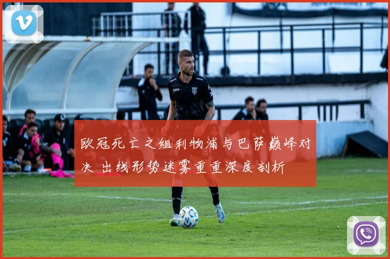 欧冠死亡之组利物浦与巴萨巅峰对决 出线形势迷雾重重深度剖析