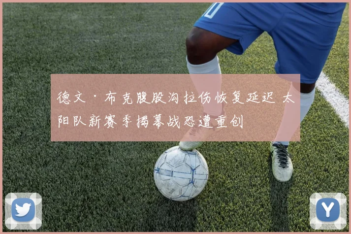 德文·布克腹股沟拉伤恢复延迟 太阳队新赛季揭幕战恐遭重创
