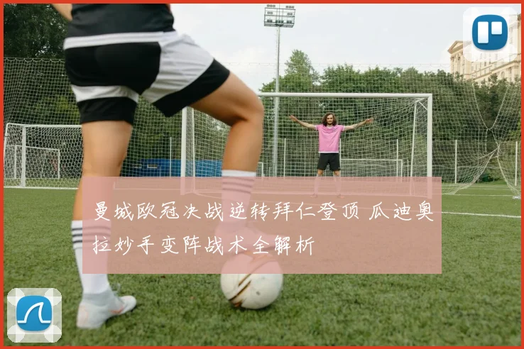 曼城欧冠决战逆转拜仁登顶 瓜迪奥拉妙手变阵战术全解析