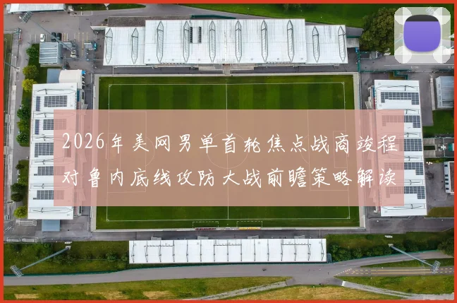 2026年美网男单首轮焦点战商竣程对鲁内底线攻防大战前瞻策略解读