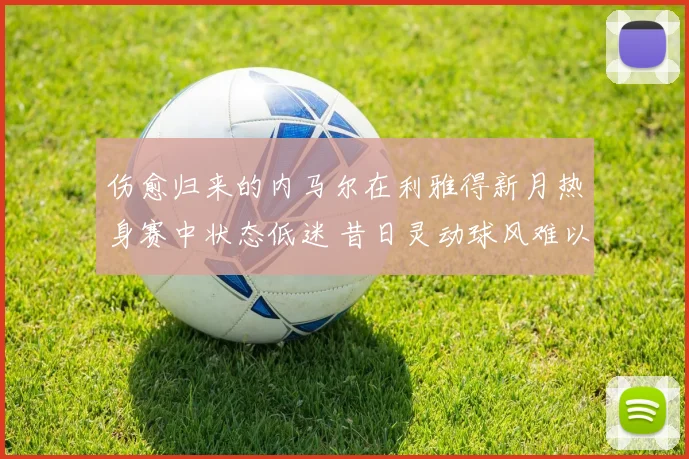 伤愈归来的内马尔在利雅得新月热身赛中状态低迷 昔日灵动球风难以再现引外界担忧