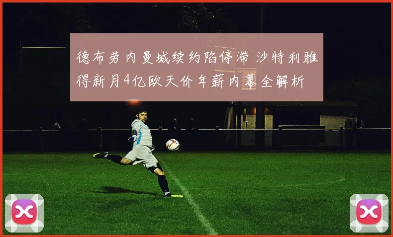 德布劳内曼城续约陷停滞 沙特利雅得新月4亿欧天价年薪内幕全解析
