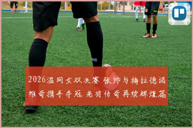 2026温网女双决赛 张帅与梅拉德诺维奇携手夺冠 老将传奇再续辉煌篇章