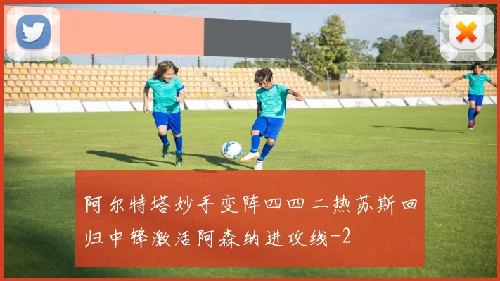 阿尔特塔妙手变阵四四二热苏斯回归中锋激活阿森纳进攻线