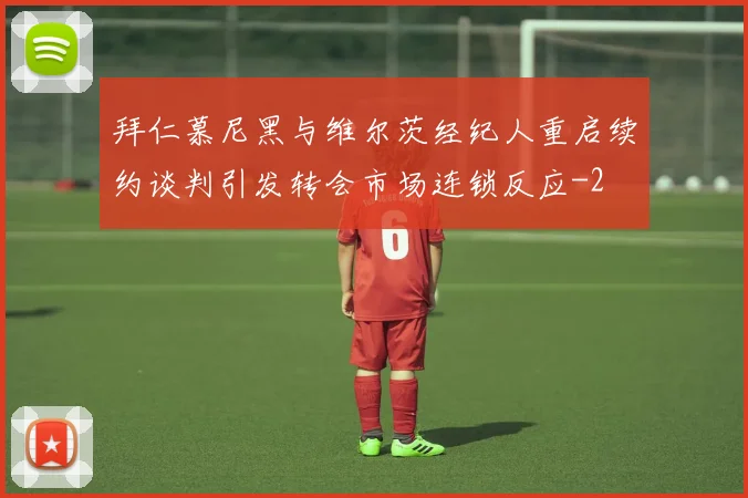 拜仁慕尼黑与维尔茨经纪人重启续约谈判引发转会市场连锁反应