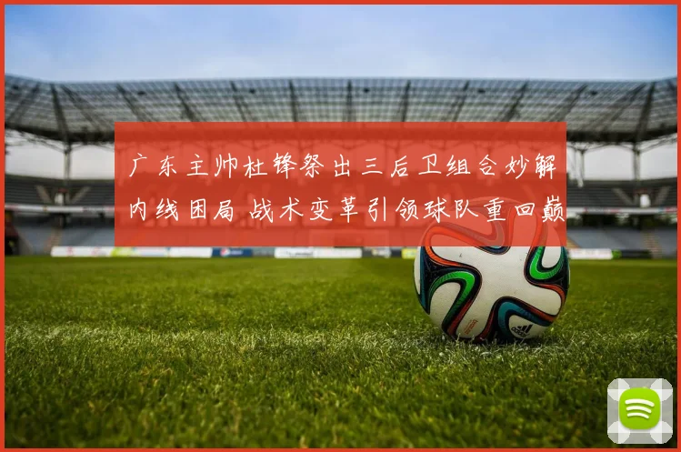 广东主帅杜锋祭出三后卫组合妙解内线困局 战术变革引领球队重回巅峰之路
