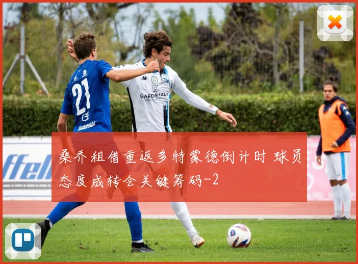 桑乔租借重返多特蒙德倒计时 球员态度成转会关键筹码