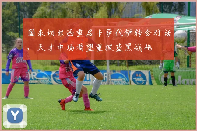国米切尔西重启卡萨代伊转会对话，天才中场渴望重披蓝黑战袍