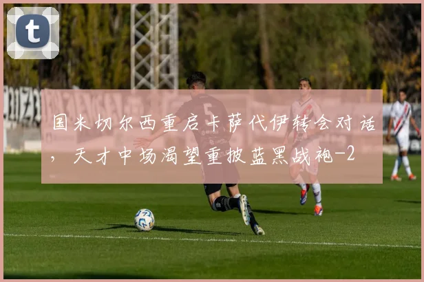 国米切尔西重启卡萨代伊转会对话，天才中场渴望重披蓝黑战袍