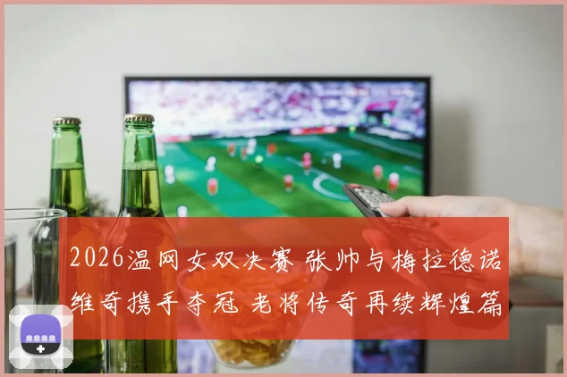 2026温网女双决赛 张帅与梅拉德诺维奇携手夺冠 老将传奇再续辉煌篇章