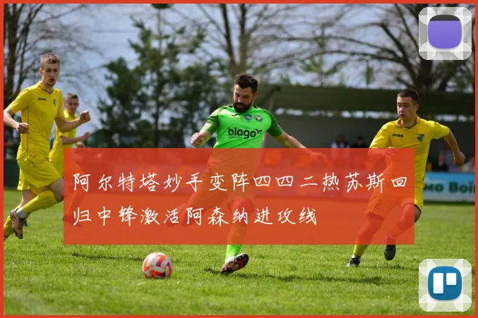 阿尔特塔妙手变阵四四二热苏斯回归中锋激活阿森纳进攻线
