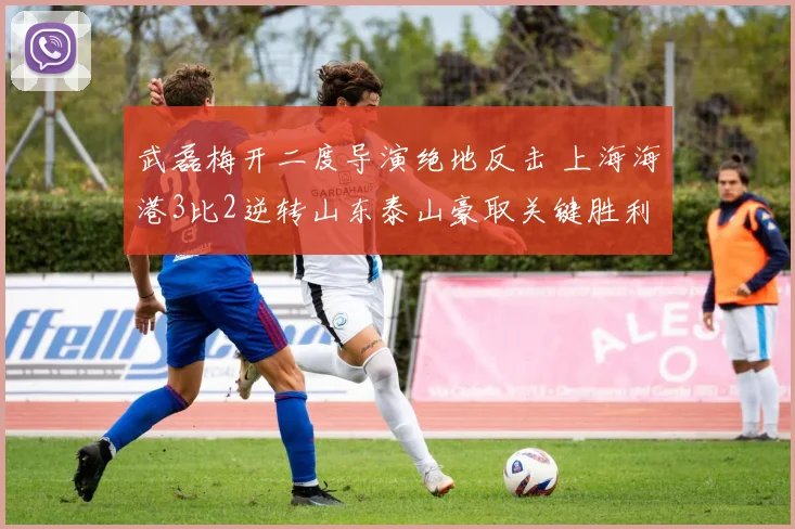 武磊梅开二度导演绝地反击 上海海港3比2逆转山东泰山豪取关键胜利