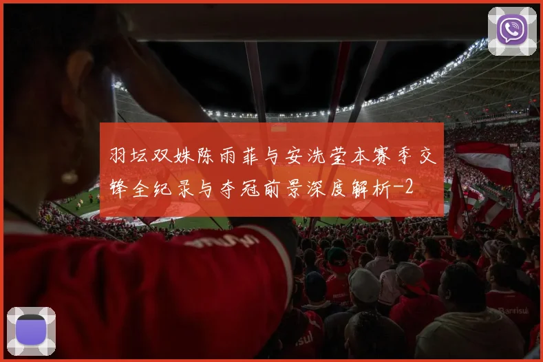 羽坛双姝陈雨菲与安洗莹本赛季交锋全纪录与夺冠前景深度解析