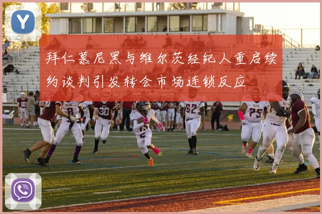 拜仁慕尼黑与维尔茨经纪人重启续约谈判引发转会市场连锁反应