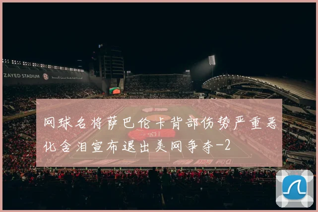 网球名将萨巴伦卡背部伤势严重恶化含泪宣布退出美网争夺
