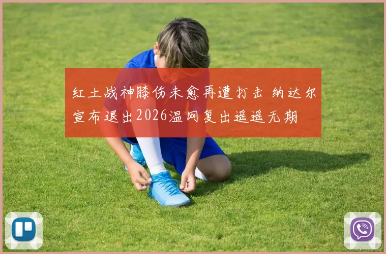 红土战神膝伤未愈再遭打击 纳达尔宣布退出2026温网复出遥遥无期