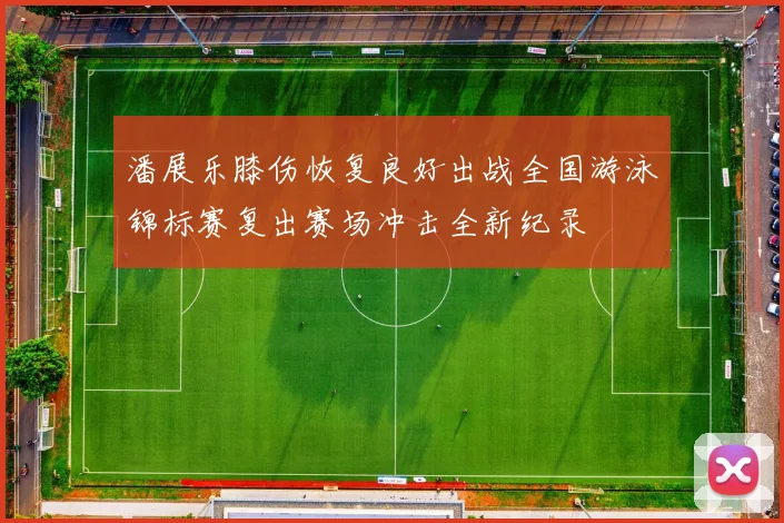 潘展乐膝伤恢复良好出战全国游泳锦标赛复出赛场冲击全新纪录