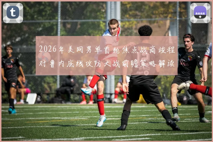 2026年美网男单首轮焦点战商竣程对鲁内底线攻防大战前瞻策略解读