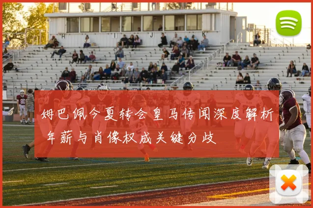姆巴佩今夏转会皇马传闻深度解析 年薪与肖像权成关键分歧