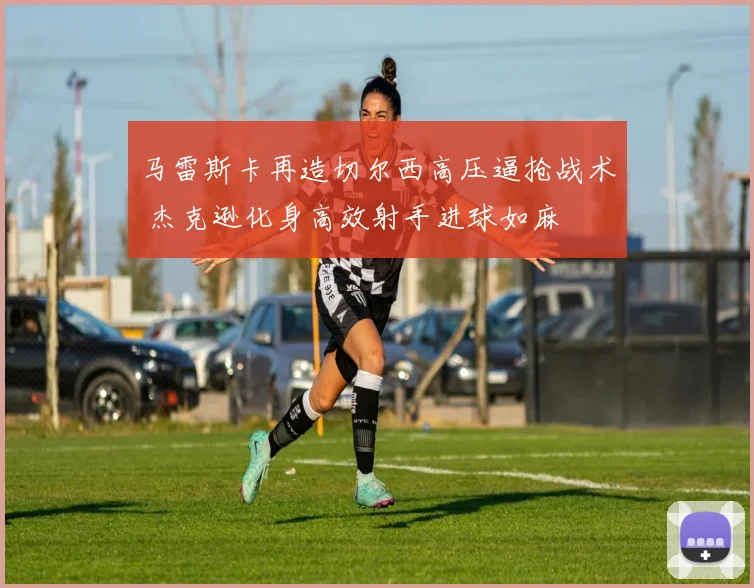 马雷斯卡再造切尔西高压逼抢战术 杰克逊化身高效射手进球如麻