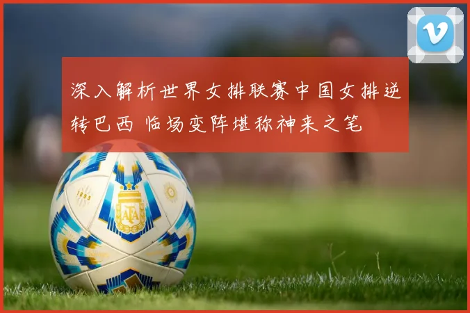 深入解析世界女排联赛中国女排逆转巴西 临场变阵堪称神来之笔